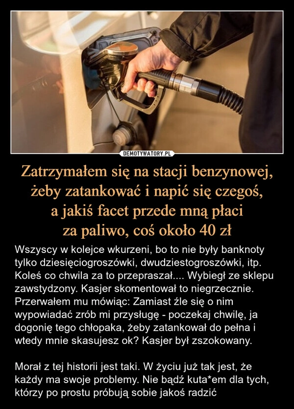 
    Zatrzymałem się na stacji benzynowej, żeby zatankować i napić się czegoś,
a jakiś facet przede mną płaci
za paliwo, coś około 40 zł