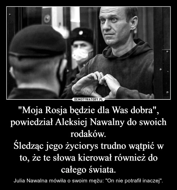 
    "Moja Rosja będzie dla Was dobra", powiedział Aleksiej Nawalny do swoich rodaków.
Śledząc jego życiorys trudno wątpić w to, że te słowa kierował również do całego świata.