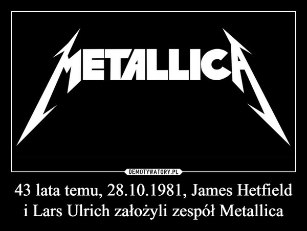 
    43 lata temu, 28.10.1981, James Hetfield i Lars Ulrich założyli zespół Metallica