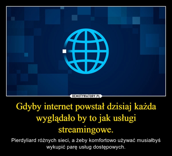 
    Gdyby internet powstał dzisiaj każda wyglądało by to jak usługi streamingowe.