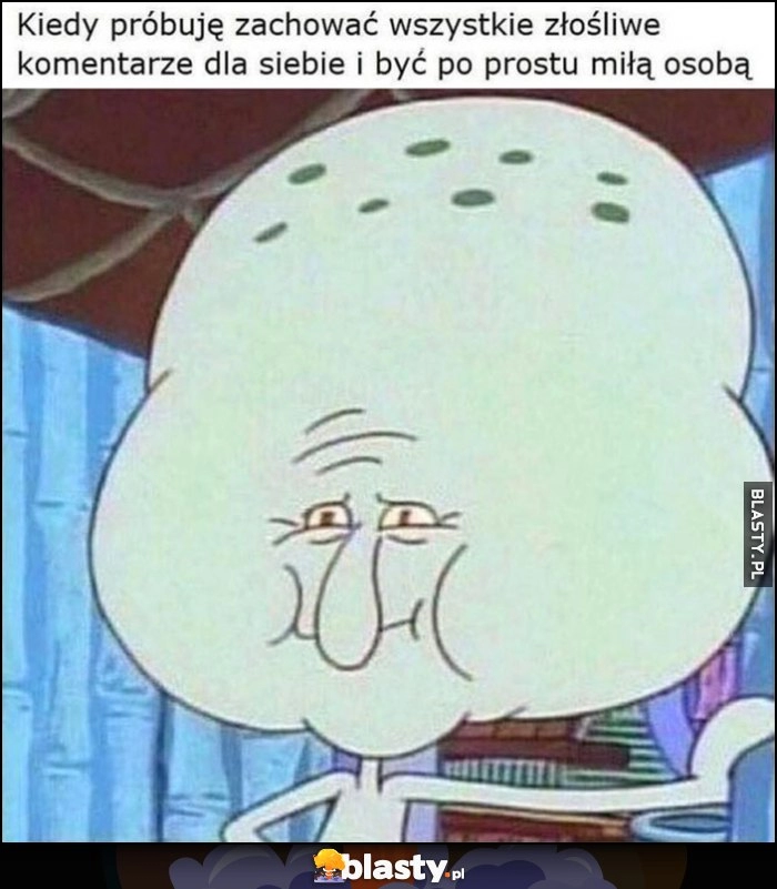 
    Kiedy próbuję zachować wszystkie złośliwe komentarze dla siebie i być po prostu miłą osobą spuchnięta głowa Spongebob