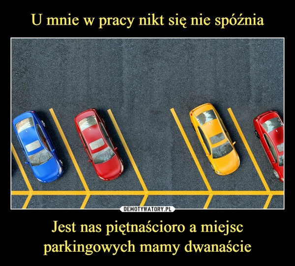 
    U mnie w pracy nikt się nie spóźnia Jest nas piętnaścioro a miejsc parkingowych mamy dwanaście