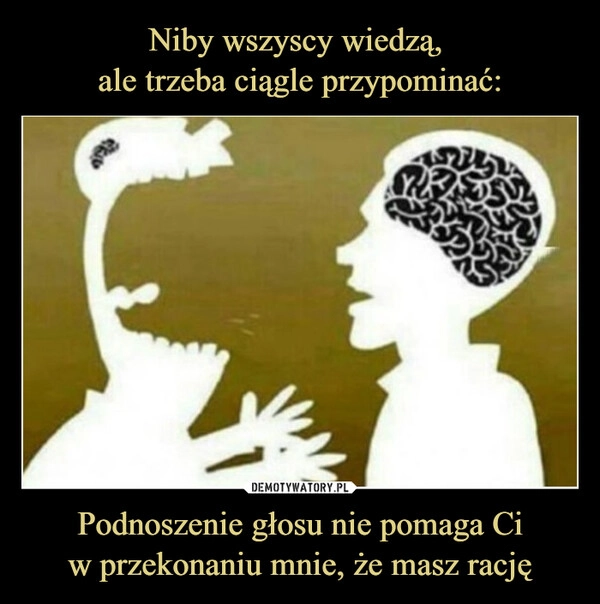 
    Niby wszyscy wiedzą, 
ale trzeba ciągle przypominać: Podnoszenie głosu nie pomaga Ci
w przekonaniu mnie, że masz rację