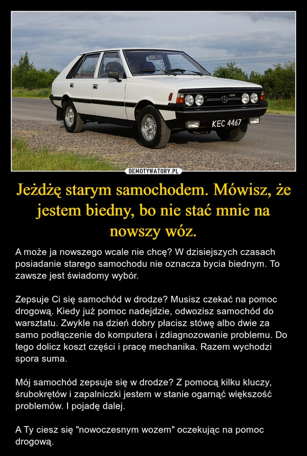 
    Jeżdżę starym samochodem. Mówisz, że jestem biedny, bo nie stać mnie na nowszy wóz.