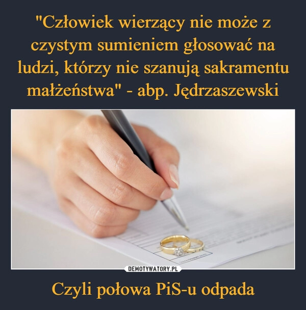 
    "Człowiek wierzący nie może z czystym sumieniem głosować na ludzi, którzy nie szanują sakramentu małżeństwa" - abp. Jędrzaszewski Czyli połowa PiS-u odpada