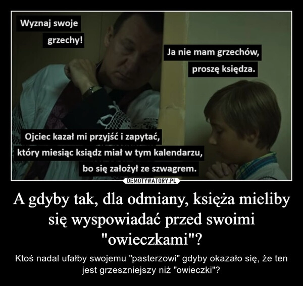 
    A gdyby tak, dla odmiany, księża mieliby się wyspowiadać przed swoimi "owieczkami"?