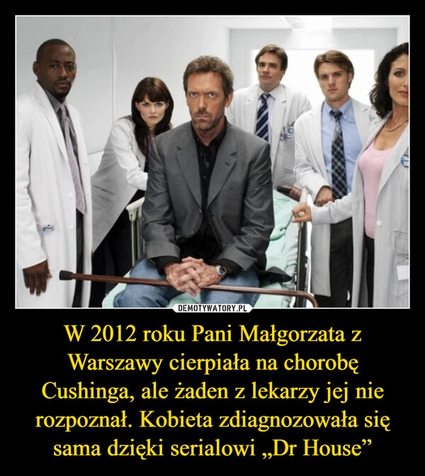 
    W 2012 roku Pani Małgorzata z Warszawy cierpiała na chorobę Cushinga, ale żaden z lekarzy jej nie rozpoznał. Kobieta zdiagnozowała się sama dzięki serialowi „Dr House”