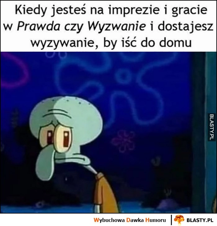 
    Kiedy jesteś na impreze i gracie w prawda czy wyzwanie i dostajesz wyzwanie by iść do domu Spongebob