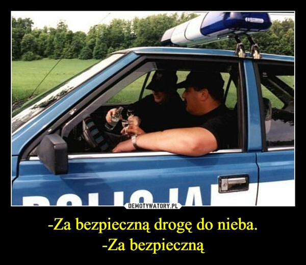 
    -Za bezpieczną drogę do nieba.
-Za bezpieczną