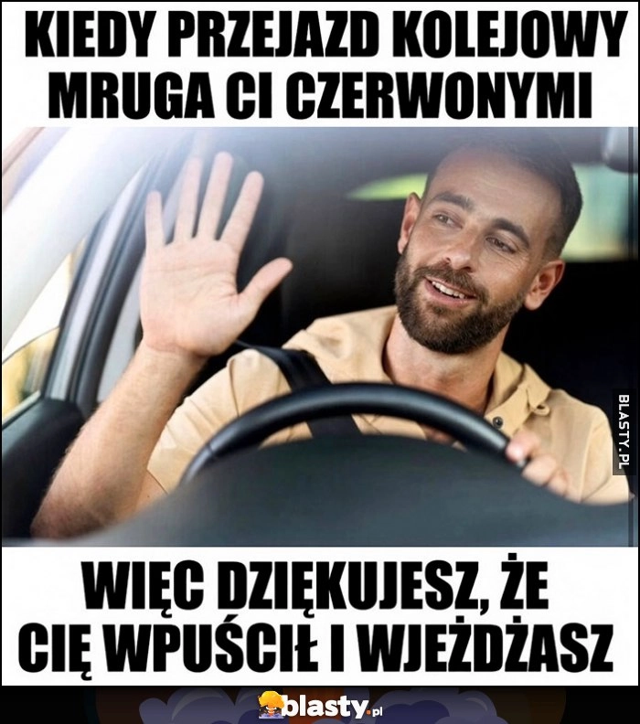 
    Kiedy przejazd kolejowy mruga ci czerwonymi, więc dziękujesz, że cię wpuścił i wjeżdżasz