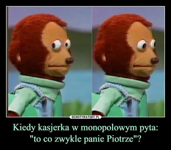 
    Kiedy kasjerka w monopolowym pyta: 