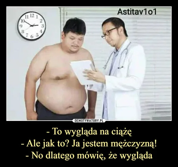 - To wygląda na ciążę - Ale jak to? Ja jestem mężczyzną! - No dlatego mówię, że wygląda