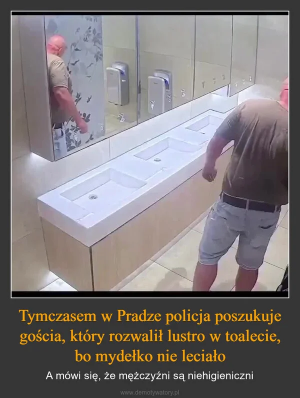 
    Tymczasem w Pradze policja poszukuje gościa, który rozwalił lustro w toalecie, bo mydełko nie leciało