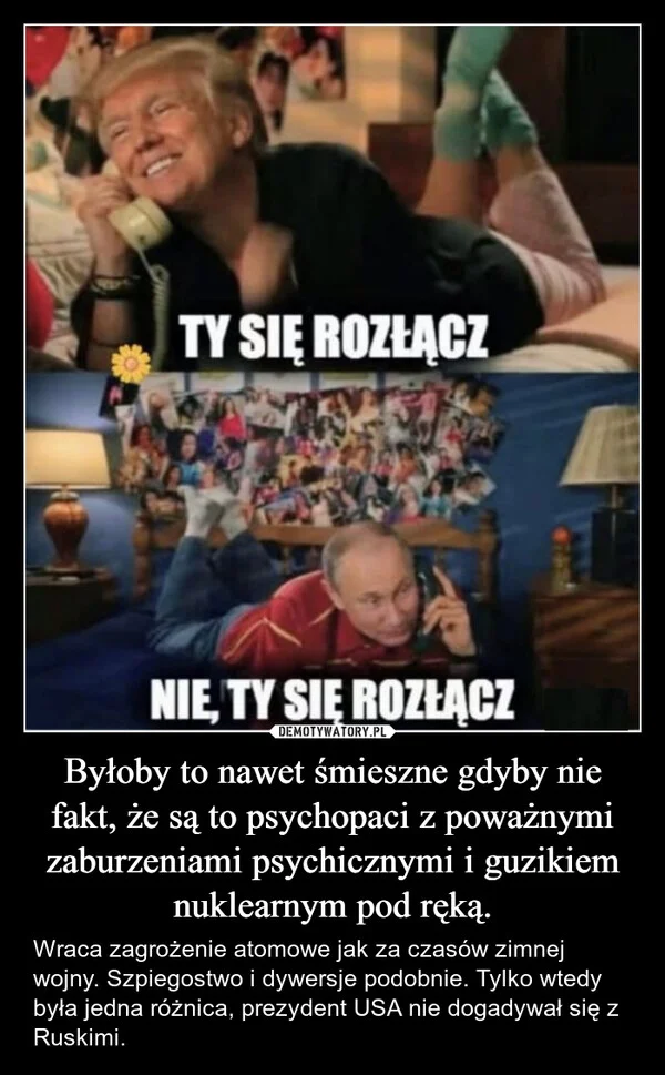 
    Byłoby to nawet śmieszne gdyby nie fakt, że są to psychopaci z poważnymi zaburzeniami psychicznymi i guzikiem nuklearnym pod ręką.