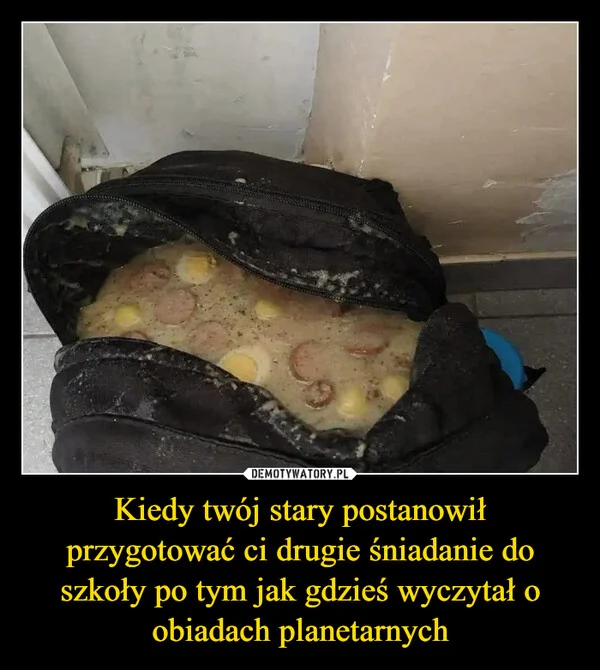 
    Kiedy twój stary postanowił przygotować ci drugie śniadanie do szkoły po tym jak gdzieś wyczytał o obiadach planetarnych