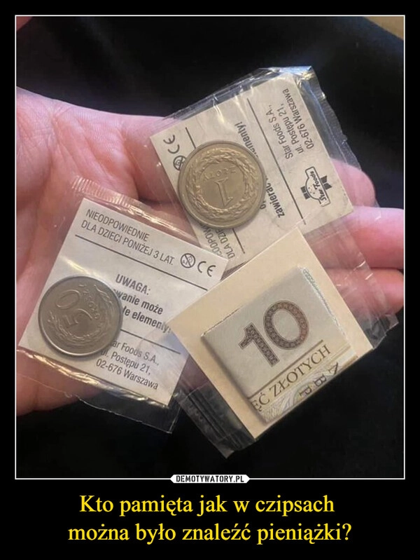 
    Kto pamięta jak w czipsach 
można było znaleźć pieniążki?