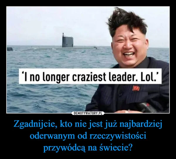 
    Zgadnijcie, kto nie jest już najbardziej oderwanym od rzeczywistości przywódcą na świecie?