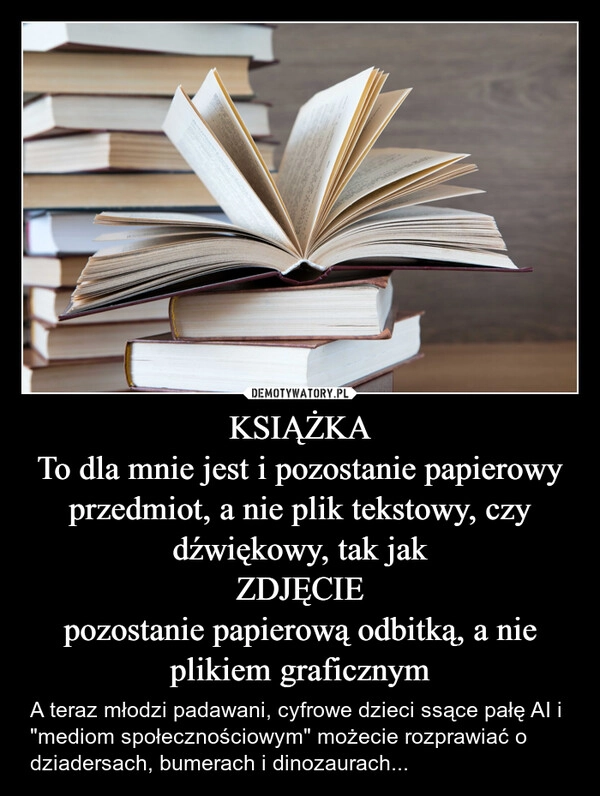 
    KSIĄŻKA
To dla mnie jest i pozostanie papierowy przedmiot, a nie plik tekstowy, czy dźwiękowy, tak jak
ZDJĘCIE
pozostanie papierową odbitką, a nie plikiem graficznym