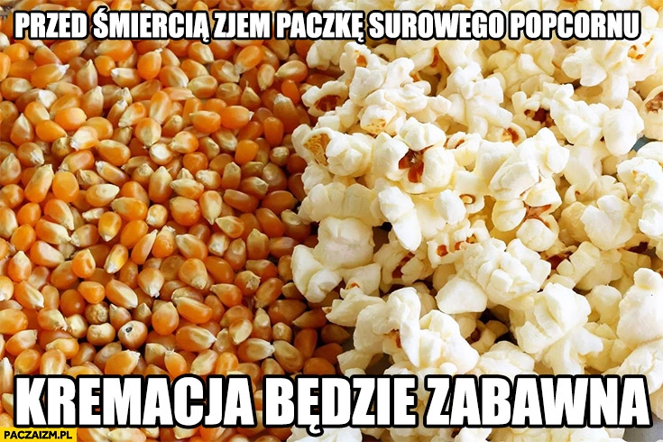 
    Przed śmiercią zjem paczkę surowego popcornu, kremacja będzie zabawna