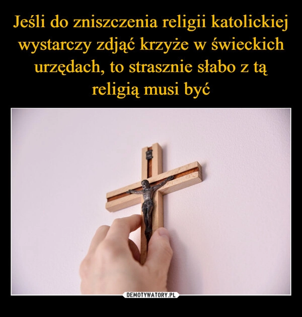 
    Jeśli do zniszczenia religii katolickiej wystarczy zdjąć krzyże w świeckich urzędach, to strasznie słabo z tą religią musi być