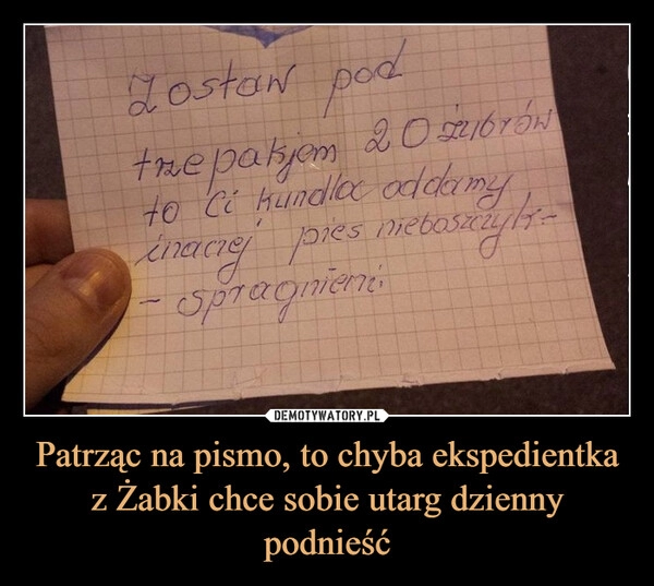 
    Patrząc na pismo, to chyba ekspedientka z Żabki chce sobie utarg dzienny podnieść