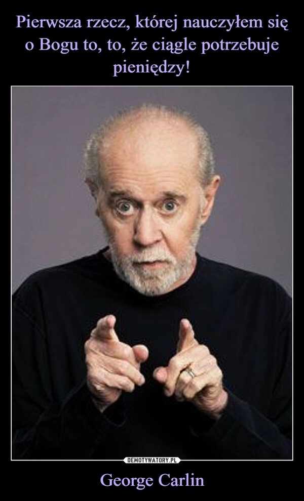 
    Pierwsza rzecz, której nauczyłem się o Bogu to, to, że ciągle potrzebuje pieniędzy! George Carlin