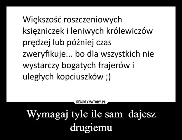 
    Wymagaj tyle ile sam  dajesz drugiemu