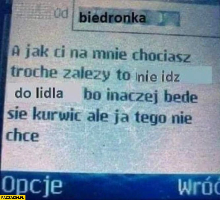 
    Biedronka SMS jak ci na mnie chociaż trochę zależy to nie idź do Lidla bo inaczej będę się kurnić ale ja tego nie chcę