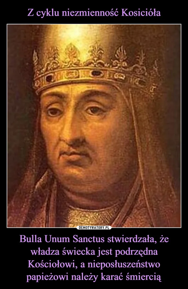 
    Z cyklu niezmienność Kosicióła Bulla Unum Sanctus stwierdzała, że władza świecka jest podrzędna Kościołowi, a nieposłuszeństwo papieżowi należy karać śmiercią