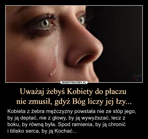 
    Uważaj żebyś Kobiety do płaczu 
nie zmusił, gdyż Bóg liczy jej łzy...