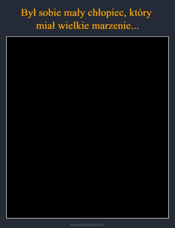 
    Był sobie mały chłopiec, który miał wielkie marzenie...