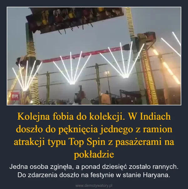 
    Kolejna fobia do kolekcji. W Indiach doszło do pęknięcia jednego z ramion atrakcji typu Top Spin z pasażerami na pokładzie