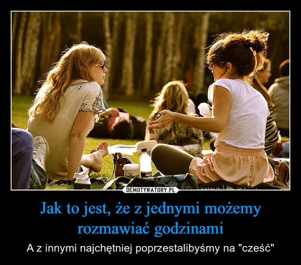 
    Jak to jest, że z jednymi możemy rozmawiać godzinami