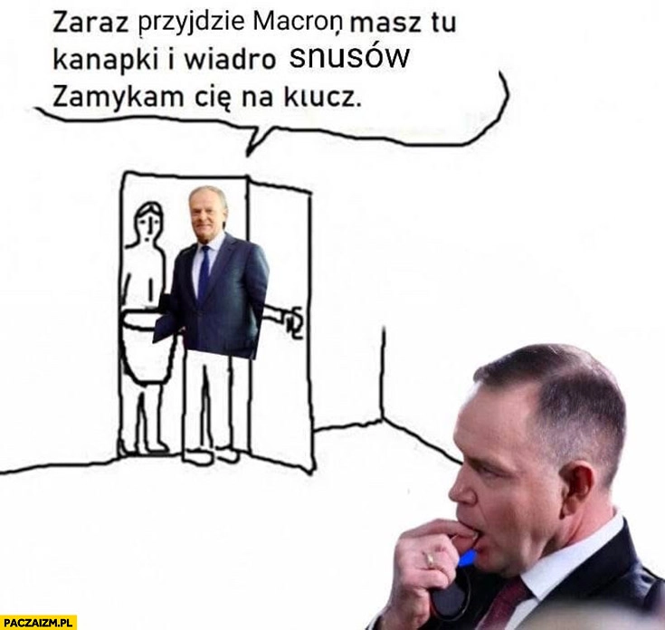 
    Tusk do Nawrockiego: zaraz przyjdzie Macron masz tu kanapki i wiadro snusów, zamykam cię na klucz