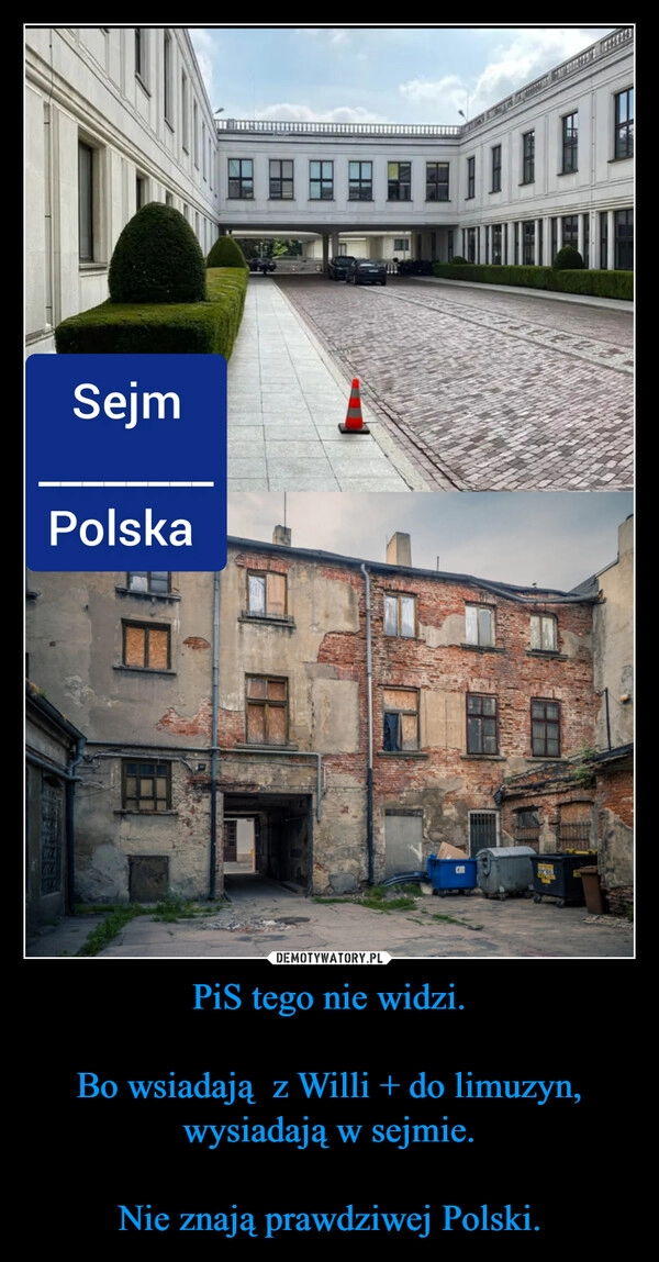 
    PiS tego nie widzi.

Bo wsiadają  z Willi + do limuzyn, wysiadają w sejmie.

Nie znają prawdziwej Polski.