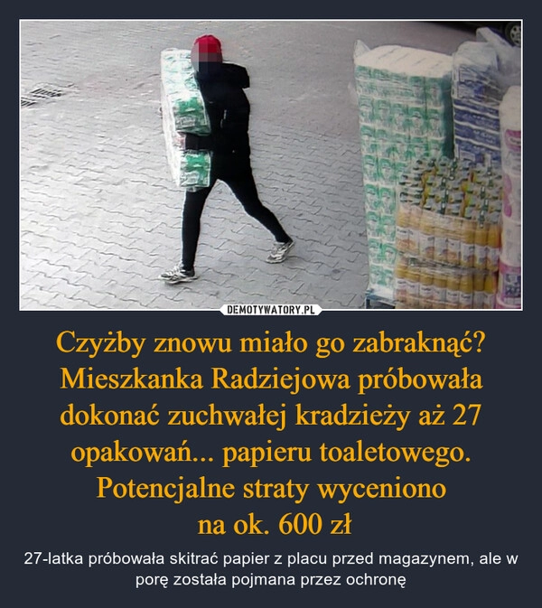 
    Czyżby znowu miało go zabraknąć? Mieszkanka Radziejowa próbowała dokonać zuchwałej kradzieży aż 27 opakowań... papieru toaletowego. Potencjalne straty wyceniono
 na ok. 600 zł