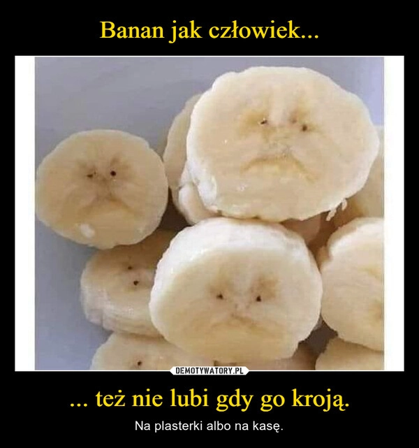 
    Banan jak człowiek... ... też nie lubi gdy go kroją.