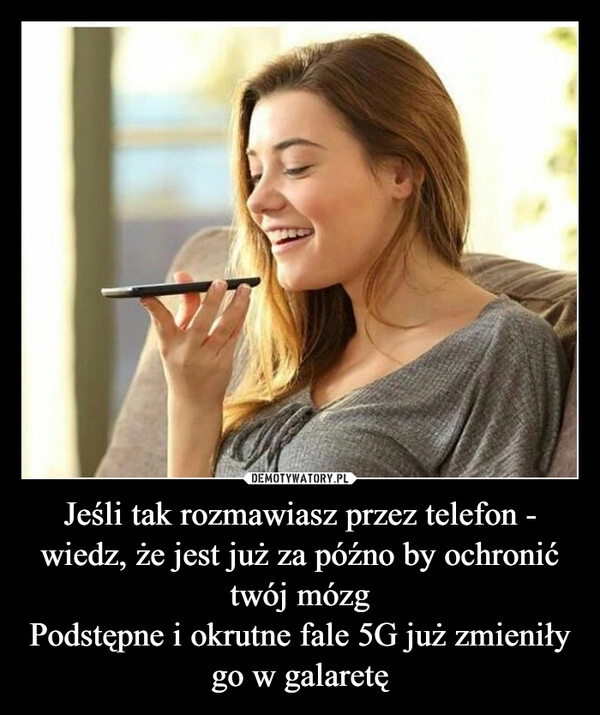 
    Jeśli tak rozmawiasz przez telefon - wiedz, że jest już za późno by ochronić twój mózg
Podstępne i okrutne fale 5G już zmieniły go w galaretę