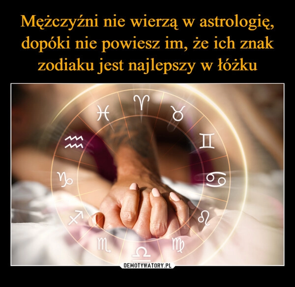 
    Mężczyźni nie wierzą w astrologię, dopóki nie powiesz im, że ich znak zodiaku jest najlepszy w łóżku