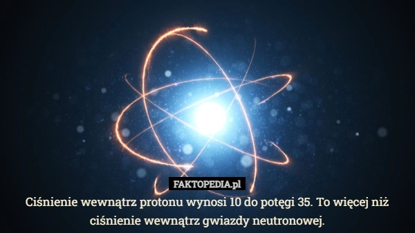 
    Ciśnienie wewnątrz protonu wynosi 10 do potęgi 35. To więcej niż ciśnienie