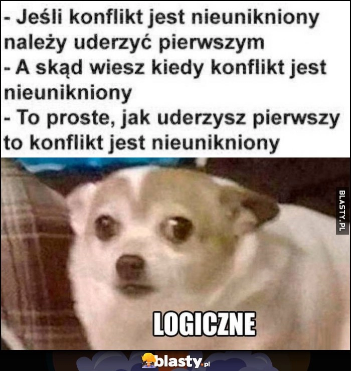 
    Jeśli konflikt jest nieunikniony należy uderzyć pierwszym, a skąd wiesz kiedy jest nieunikniony, jak uderzysz pierwszy, logiczne