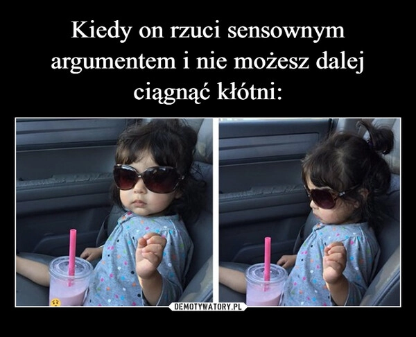 
    Kiedy on rzuci sensownym argumentem i nie możesz dalej ciągnąć kłótni: