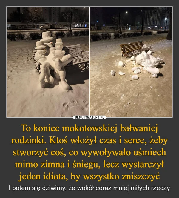 
    To koniec mokotowskiej bałwaniej rodzinki. Ktoś włożył czas i serce, żeby stworzyć coś, co wywoływało uśmiech mimo zimna i śniegu, lecz wystarczył jeden idiota, by wszystko zniszczyć