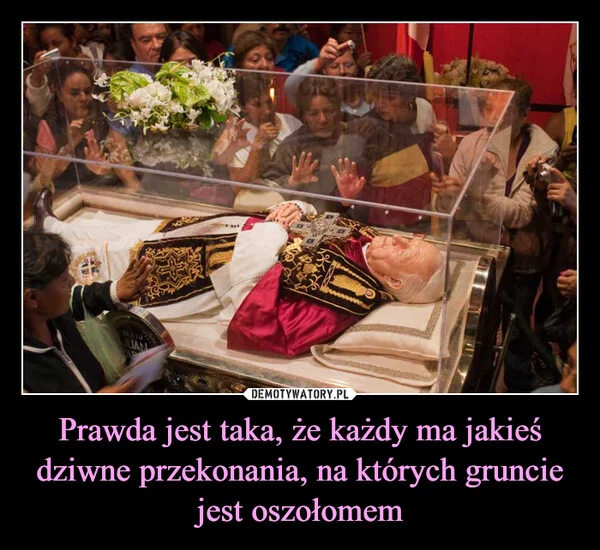 
    Prawda jest taka, że każdy ma jakieś dziwne przekonania, na których gruncie jest oszołomem