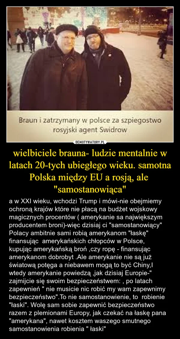
    wielbiciele brauna- ludzie mentalnie w latach 20-tych ubiegłego wieku. samotna Polska między EU a rosją, ale 