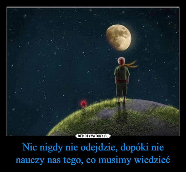 
    Nic nigdy nie odejdzie, dopóki nie nauczy nas tego, co musimy wiedzieć