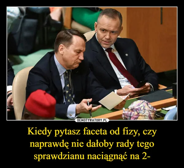 Kiedy pytasz faceta od fizy, czy naprawdę nie dałoby rady tego sprawdzianu naciągnąć na 2-