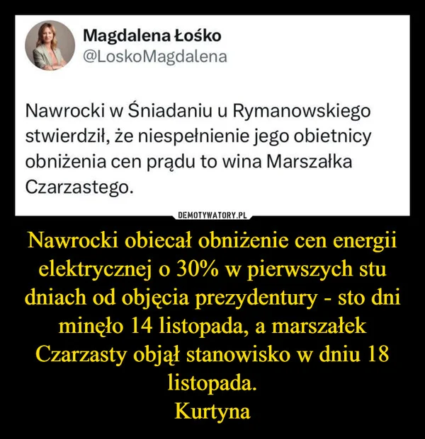 
    Nawrocki obiecał obniżenie cen energii elektrycznej o 30% w pierwszych stu dniach od objęcia prezydentury - sto dni minęło 14 listopada, a marszałek Czarzasty objął stanowisko w dniu 18 listopada. Kurtyna