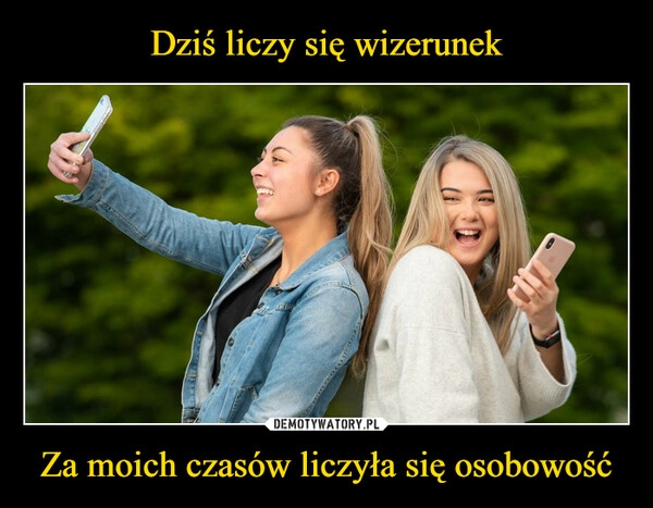 
    Dziś liczy się wizerunek Za moich czasów liczyła się osobowość