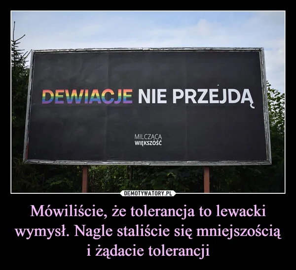 
    Mówiliście, że tolerancja to lewacki wymysł. Nagle staliście się mniejszością i żądacie tolerancji